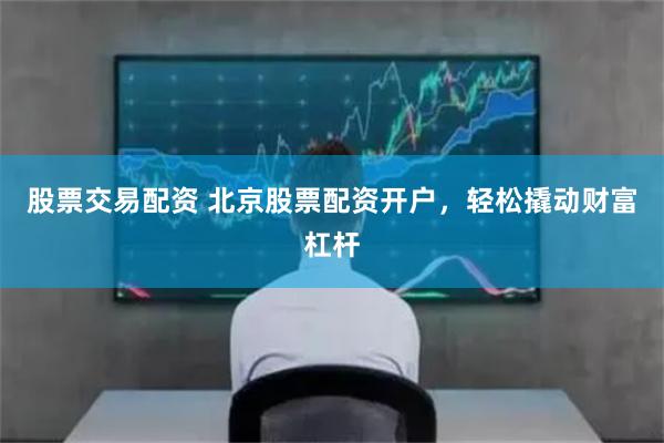 股票交易配资 北京股票配资开户，轻松撬动财富杠杆