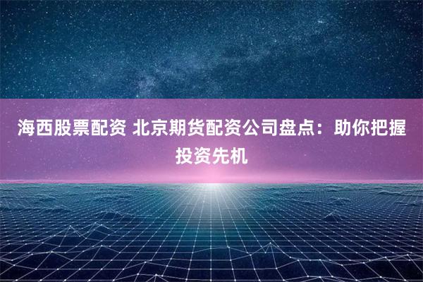 海西股票配资 北京期货配资公司盘点：助你把握投资先机