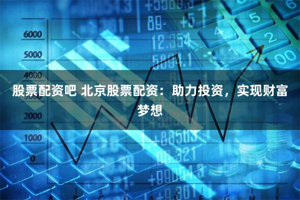 股票配资吧 北京股票配资：助力投资，实现财富梦想