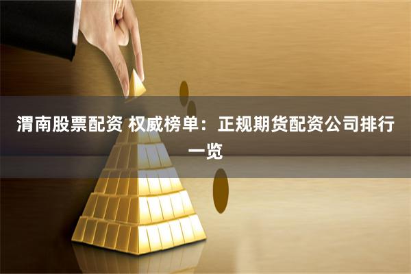 渭南股票配资 权威榜单：正规期货配资公司排行一览