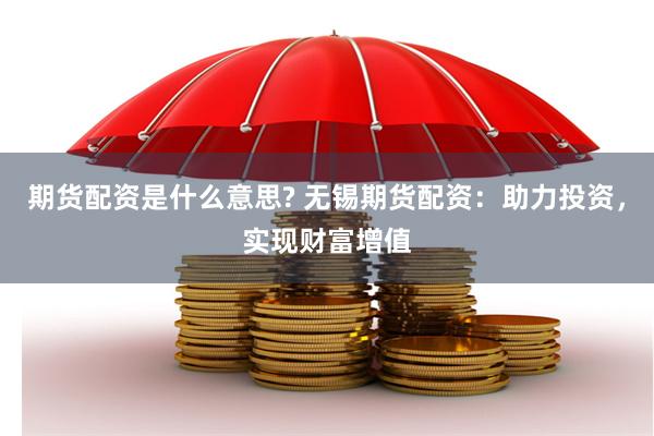 期货配资是什么意思? 无锡期货配资：助力投资，实现财富增值