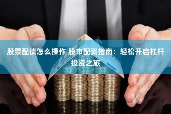 股票配债怎么操作 股市配资指南：轻松开启杠杆投资之旅
