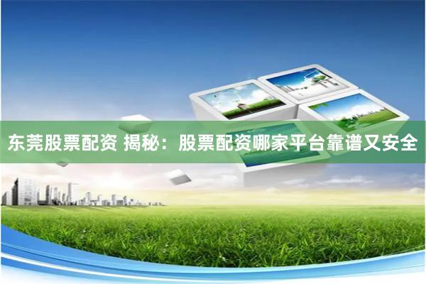 东莞股票配资 揭秘：股票配资哪家平台靠谱又安全