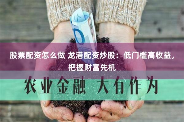 股票配资怎么做 龙港配资炒股：低门槛高收益，把握财富先机