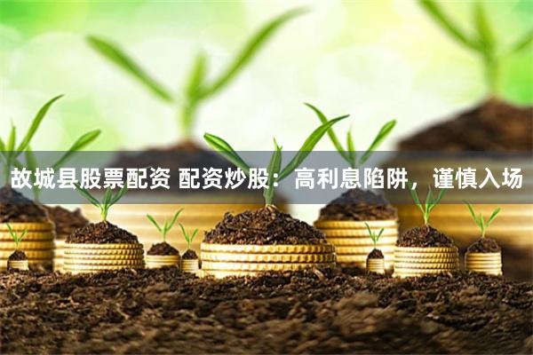 故城县股票配资 配资炒股：高利息陷阱，谨慎入场