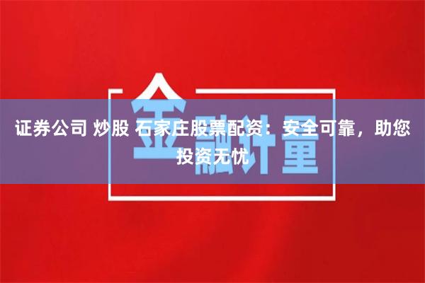 证券公司 炒股 石家庄股票配资：安全可靠，助您投资无忧