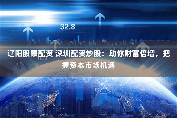 辽阳股票配资 深圳配资炒股：助你财富倍增，把握资本市场机遇