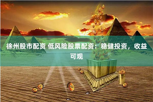 徐州股市配资 低风险股票配资：稳健投资，收益可观
