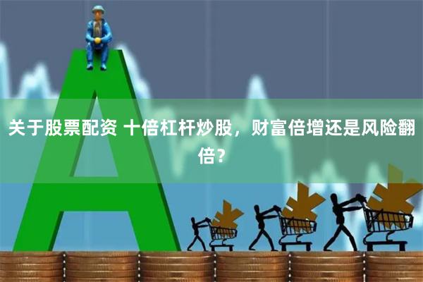 关于股票配资 十倍杠杆炒股，财富倍增还是风险翻倍？