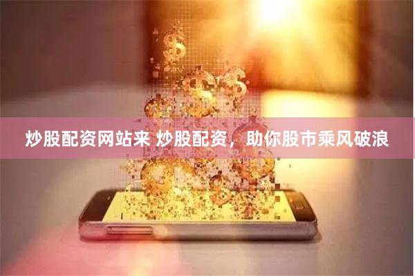 炒股配资网站来 炒股配资，助你股市乘风破浪