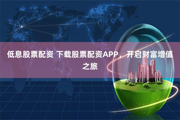 低息股票配资 下载股票配资APP，开启财富增值之旅