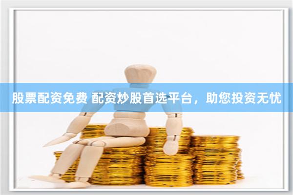股票配资免费 配资炒股首选平台，助您投资无忧