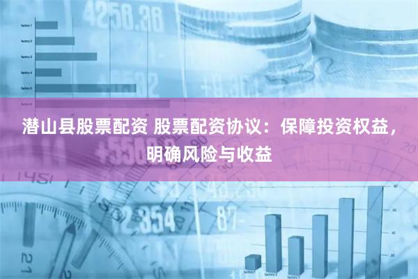 潜山县股票配资 股票配资协议：保障投资权益，明确风险与收益