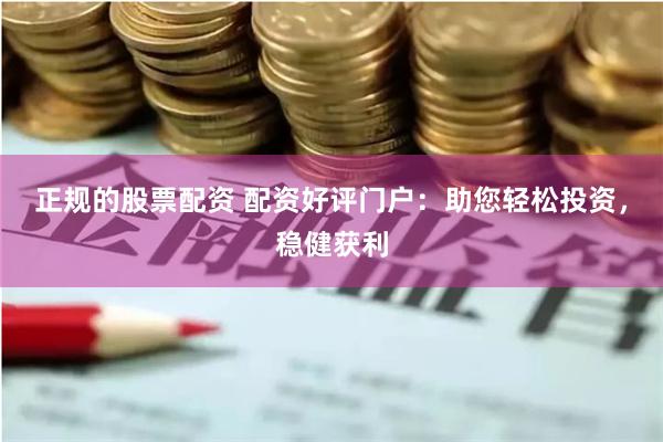 正规的股票配资 配资好评门户：助您轻松投资，稳健获利