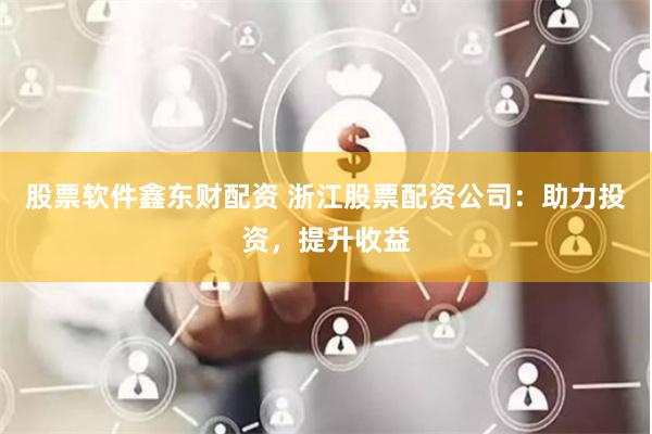 股票软件鑫东财配资 浙江股票配资公司：助力投资，提升收益
