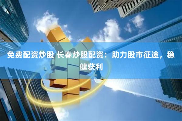 免费配资炒股 长春炒股配资：助力股市征途，稳健获利
