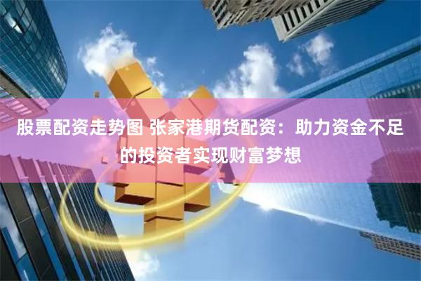 股票配资走势图 张家港期货配资：助力资金不足的投资者实现财富梦想