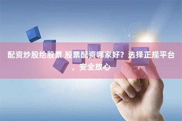 配资炒股给股票 股票配资哪家好？选择正规平台，安全放心