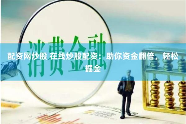 配资网炒股 在线炒股配资：助你资金翻倍，轻松掘金