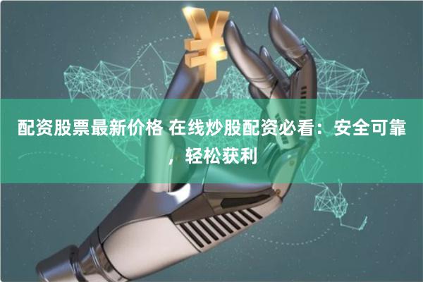 配资股票最新价格 在线炒股配资必看：安全可靠，轻松获利