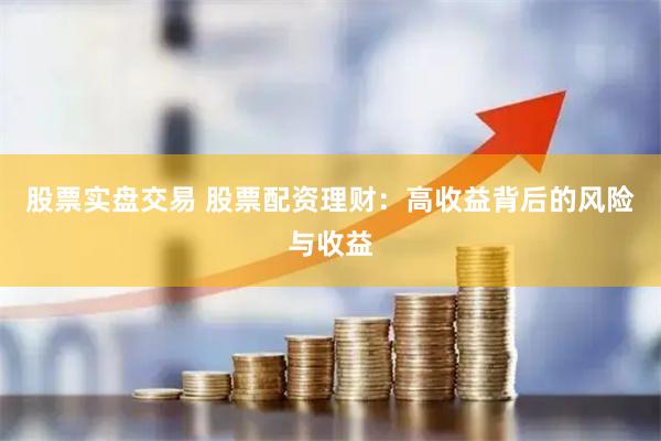 股票实盘交易 股票配资理财：高收益背后的风险与收益
