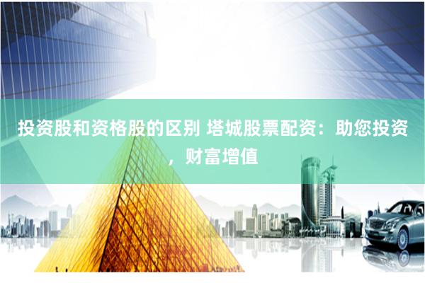 投资股和资格股的区别 塔城股票配资：助您投资，财富增值