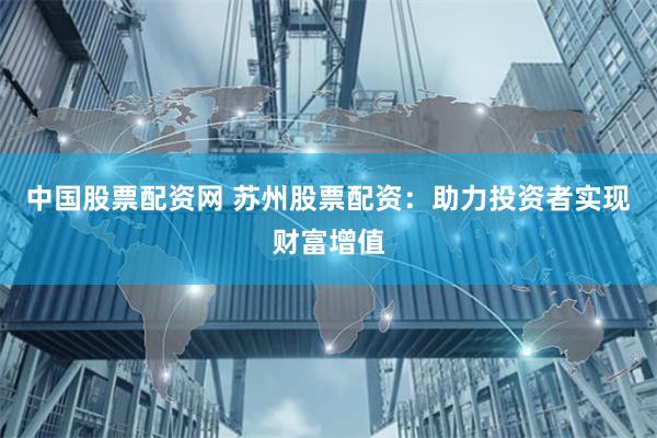 中国股票配资网 苏州股票配资：助力投资者实现财富增值