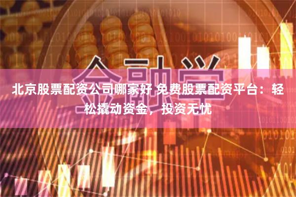北京股票配资公司哪家好 免费股票配资平台：轻松撬动资金，投资无忧