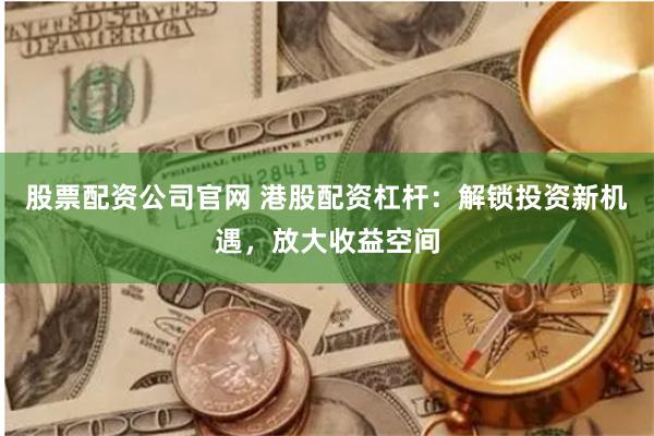 股票配资公司官网 港股配资杠杆：解锁投资新机遇，放大收益空间