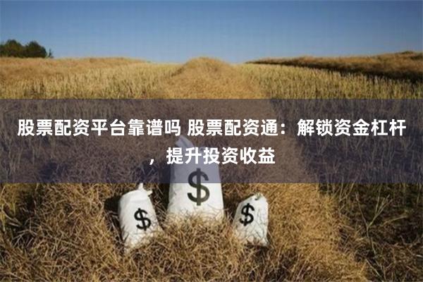 股票配资平台靠谱吗 股票配资通：解锁资金杠杆，提升投资收益