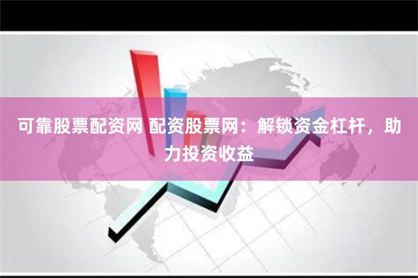 可靠股票配资网 配资股票网：解锁资金杠杆，助力投资收益