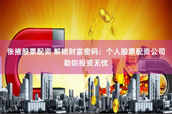 张掖股票配资 解锁财富密码：个人股票配资公司助你投资无忧