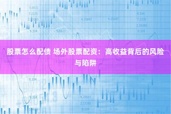 股票怎么配债 场外股票配资：高收益背后的风险与陷阱