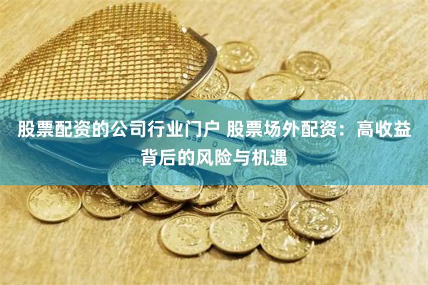 股票配资的公司行业门户 股票场外配资：高收益背后的风险与机遇