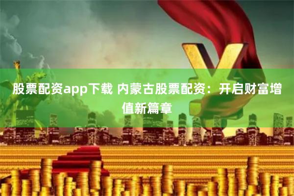 股票配资app下载 内蒙古股票配资：开启财富增值新篇章
