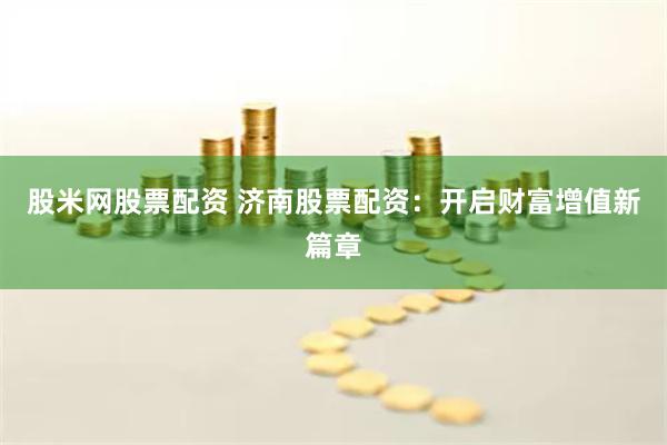 股米网股票配资 济南股票配资：开启财富增值新篇章