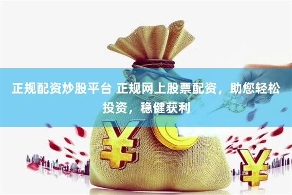 正规配资炒股平台 正规网上股票配资，助您轻松投资，稳健获利