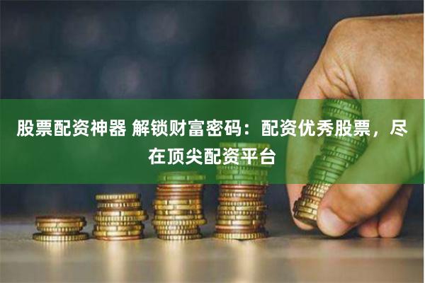 股票配资神器 解锁财富密码：配资优秀股票，尽在顶尖配资平台