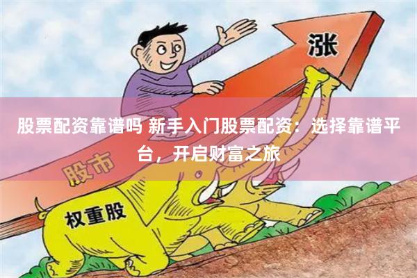 股票配资靠谱吗 新手入门股票配资：选择靠谱平台，开启财富之旅