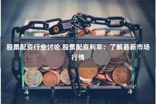 股票配资行业讨论 股票配资利率：了解最新市场行情