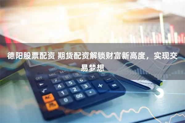 德阳股票配资 期货配资解锁财富新高度，实现交易梦想