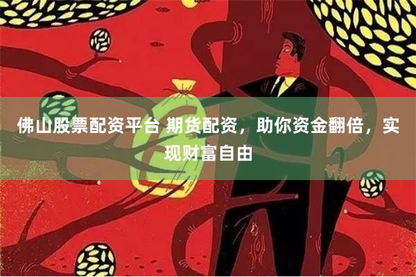 佛山股票配资平台 期货配资，助你资金翻倍，实现财富自由