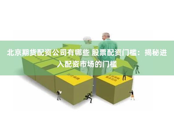 北京期货配资公司有哪些 股票配资门槛：揭秘进入配资市场的门槛