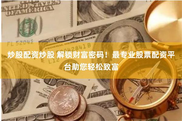 炒股配资炒股 解锁财富密码！最专业股票配资平台助您轻松致富