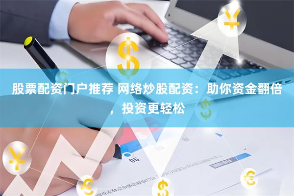 股票配资门户推荐 网络炒股配资：助你资金翻倍，投资更轻松
