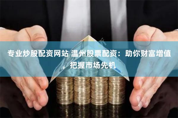 专业炒股配资网站 温州股票配资：助你财富增值，把握市场先机