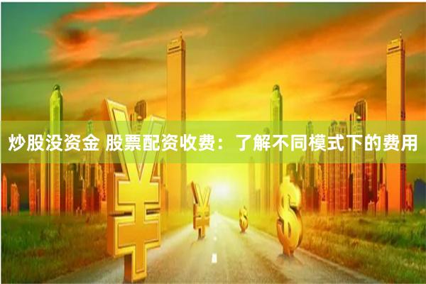 炒股没资金 股票配资收费：了解不同模式下的费用