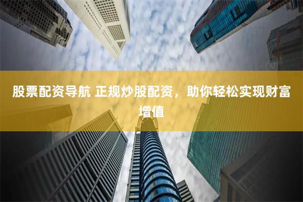 股票配资导航 正规炒股配资，助你轻松实现财富增值