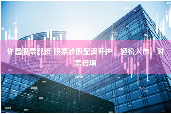 许昌股票配资 股票炒股配资开户，轻松入市，财富倍增
