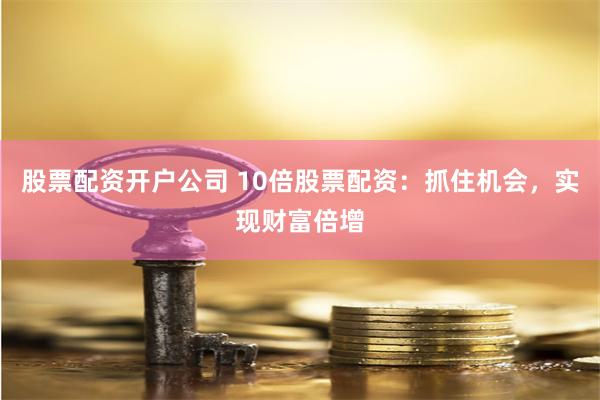 股票配资开户公司 10倍股票配资：抓住机会，实现财富倍增
